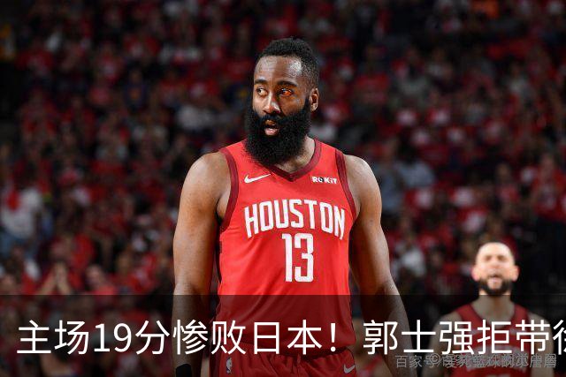 主场19分惨败日本！郭士强拒带徐杰+胡明轩自废武功，中国男篮陷出局绝境