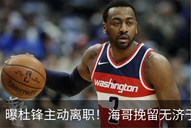 曝杜锋主动离职！海哥挽留无济于事 广东下赛季用外教 一人是大热门