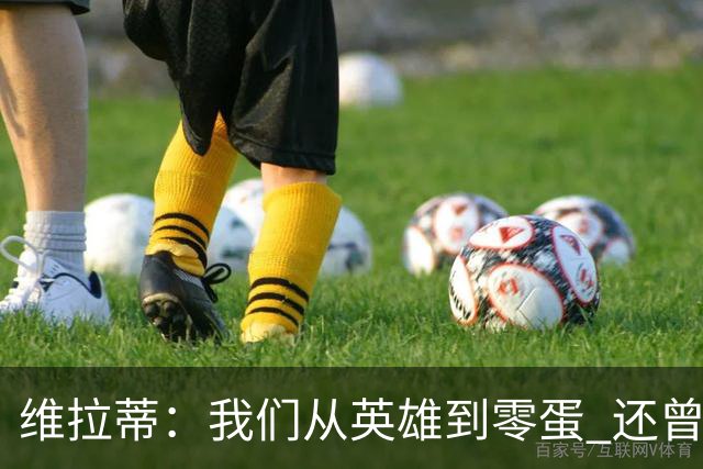 维拉蒂：我们从英雄到零蛋 还曾想到世界杯拿成绩
