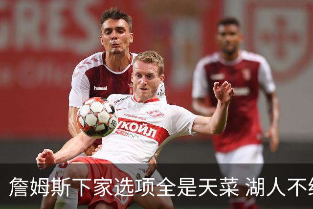 詹姆斯下家选项全是天菜 湖人不给的体面这些队能给