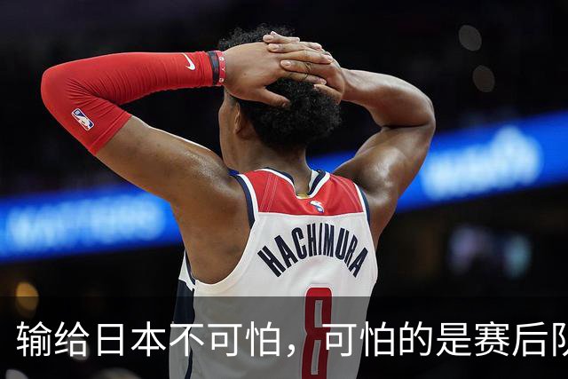 输给日本不可怕，可怕的是赛后队长赵继伟的发言！恩师杨鸣送上安慰