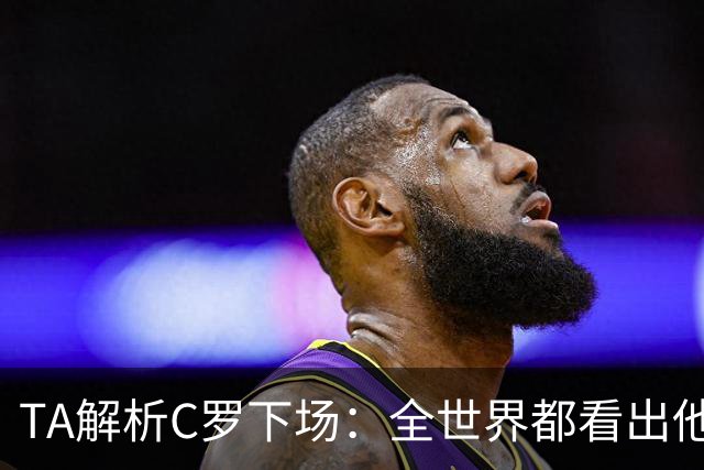 TA解析C罗下场：全世界都看出他不想下 而他展现了自负+职业+热爱